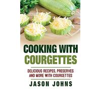 Cooking With Courgettes - Delicious Recipes, Preserves and More With Courgettes: How To Deal With A Glut Of Courgettes And Love It!