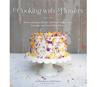Cooking With Flowers: Sweet and Savory Recipes with Rose Petals, Lilacs, Lavender, and Other Edible Flowers