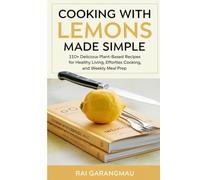 Cooking with Lemons Made Simple: 110+ Delicious Plant-Based Recipes for Healthy Living, Effortless Cooking, and Weekly Meal Prep