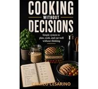 Cooking Without Decisions: Simple system to plan, cook, and eat well without thinking