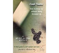 Cool Tools: How To Grow Up Without Being Screwed Up Or Get What You Missed Growing Up - A Field Guide To Self-Esteem And More