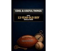 Cool & Useful Things Every 13-Year-Old Boy Should Know: Practical Life Skills, Smart Advice, and Surprising Facts for Becoming More Capable and Confident
