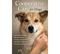 Cooperative Care for Dogs: Stress-Free Grooming, Nail Trims, Bathing, Vet Visits, and Medication with Positive Reinforcement and Choice-Based Training