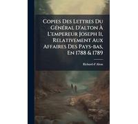 Copies Des Lettres Du GÃ(c)nÃ(c)ral D'alton Ã L'empereur Joseph Ii, Relativement Aux Affaires Des Pays-bas, En 1788 & 1789