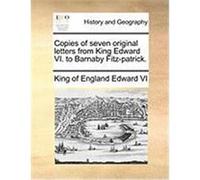 Copies of Seven Original Letters from King Edward VI. to Barnaby Fitz-Patrick. Edward VI, King Of England (Auteur)