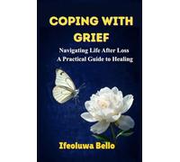 COPING WITH GRIEF: Navigating Life After Loss: A Practical Guide to Healing