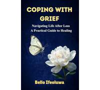 COPING WITH GRIEF: Navigating Life After Loss: A Practical Guide to Healing
