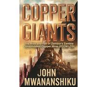 Copper Giants: The Rise and Fall of Zambia's Zambia Consolidated Copper Mine (ZCCM): From Prosperity to Privatization: The Story of Zambia's Copper Empire