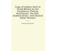 Copy of Letters Sent to Great-Britain by His Excellency Thomas Hutchinson, the Hon. Andrew Oliver, and Several Other Persons