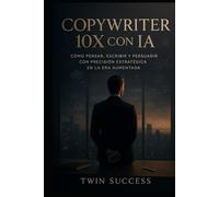 Copywriter 10X con IA: Cómo escribir con precisión estratégica, influir sin esfuerzo y multiplicar resultados usando inteligencia aumentada