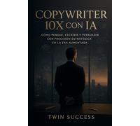 Copywriter 10X con IA: Cómo escribir con precisión estratégica, influir sin esfuerzo y multiplicar resultados usando inteligencia aumentada