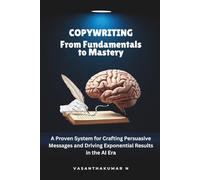 Copywriting: From Fundamentals to Mastery: A Proven System for Crafting Persuasive Messages and Driving Exponential Results in the AI Era