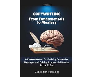 Copywriting: From Fundamentals to Mastery: A Proven System for Crafting Persuasive Messages and Driving Exponential Results in the AI Era