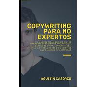 Copywriting Para No Expertos: Tu Manual Para Escribir Textos Altamente Persuasivos En Anuncios, Cartas De Venta, Landing Pages, Emails, Y Otras Piezas De Marketing Que Disparen Tus CampaãAs