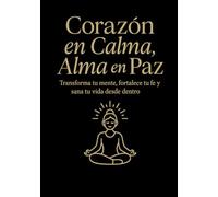 Corazón en Calma, Alma en Paz: Transforma tu mente, fortalece tu fe y sana tu vida desde dentro