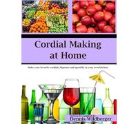 Cordial Making at Home: Make Your Favorite Cordials and Liqueurs Better & Cheaper Than Store Bought