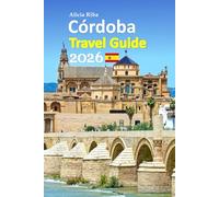 Córdoba Tour Guide 2026: Spain’s Andalusia Revealed Through Timeless Landmarks, Hidden Courtyards, Local Food, Culture, Smart Planning Tips, and ... Includes a 6-day travel itinerary, and more