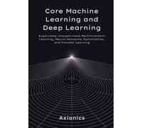 Core Machine Learning And Deep Learning: Supervised, Unsupervised, Reinforcement Learning, Neural Networks, Optimization, And Transfer Learning (Axionics Ai Mastery Series 2025)