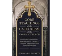 Core Teachings of the Catechism of the Catholic Church: Understand What Catholics Believe and Why Through a Complete Walkthrough of Its Essential Doctrines