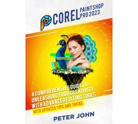COREL PAINTSHOP PRO 2023: A COMPREHENSIVE GUIDE TO UNLEASHING YOUR CREATIVITY WITH ADVANCED EDITING TOOLS WITH UPDATED SHORTCUTS, TIPS & TRICKS