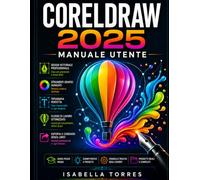 CORELDRAW 2025 MANUALE UTENTE: La guida completa passo passo all'illustrazione vettoriale, alla progettazione grafica e all'arte digitale avanzata.