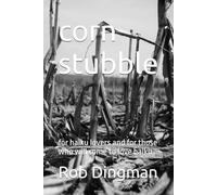 corn stubble: for haiku lovers and for those who will come to love haiku