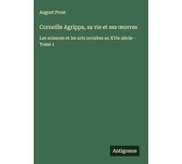 Corneille Agrippa, sa vie et ses ¿uvres: Les sciences et les arts occultes au XVIe siècle - Tome 1
