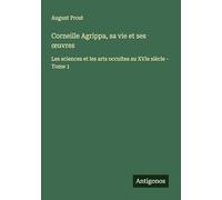 Corneille Agrippa, sa vie et ses ¿uvres: Les sciences et les arts occultes au XVIe siècle - Tome 1
