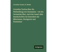 Cornelius Tacitus über die Weltstellung von Germanien. = de situ Germaniae liber, nach der Lesart aller Handschriften ins besondere der Münchener, Stuttgarter und Florentiner