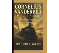 CORNELIUS VANDERBILT: EMPIRE ON RAILS: From Steamboats to Railroads-The Legacy of a Relentless Empire Builder