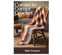 Corner To Corner Crochet: Step-By-Step Projects, Graph Techniques, And Color Control For Beginners To Experts In Corner-To-Corner Crochet