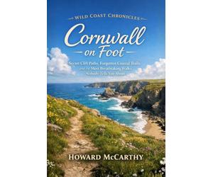 Cornwall on Foot: Secret Cliff Paths, Forgotten Coastal Trails, and the Most Breathtaking Walks Nobody Tells You About