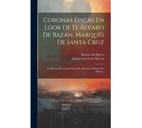 Coronas Épicas En Loor De D. Álvaro De Bazán, Marqués De Santa Cruz: Los Poemas De Gaspar García De Alarcón Y Baltasar Del Hierro...