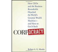 Corpocracy: How CEOs and the Business Roundtable Hijacked the World's Greatest Wealth Machine--And How to Get It Back