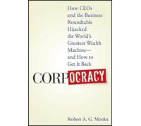 Corpocracy: How CEOs and the Business Roundtable Hijacked the World's Greatest Wealth Machine--And How to Get It Back
