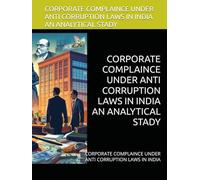CORPORATE COMPLAINCE UNDER ANTI CORRUPTION LAWS IN INDIA AN ANALYTICAL STADY: CORPORATE COMPLAINCE UNDER ANTI CORRUPTION LAWS IN INDIA