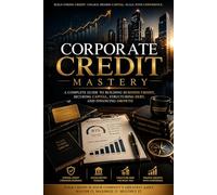 Corporate Credit Mastery: A Complete Guide to Building Business Credit, Securing Capital, Structuring Debt, and Financing Growth