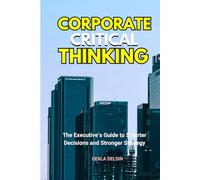 Corporate Critical Thinking: The Executive’s Guide to Smarter Decisions and Stronger Strategy