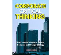 Corporate Critical Thinking: The Executive’s Guide to Smarter Decisions and Stronger Strategy