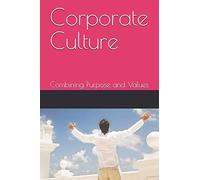Corporate Culture - Combining Purpose And Values: How A Poor Culture Can Stifle Creativity, Innovation And Success, And How To Fix It.