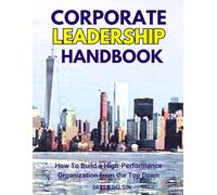 Corporate Leadership Handbook: How To Build a High-Performance Organization from the Top Down