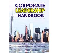 Corporate Leadership Handbook: How To Build a High-Performance Organization from the Top Down