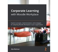 Corporate Learning with Moodle Workplace: Explore concepts, implementation, and strategies for adopting Moodle Workplace in your organization