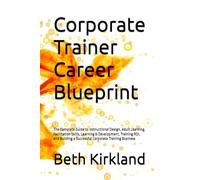 Corporate Trainer Career Blueprint: The Complete Guide to Instructional Design, Adult Learning, Facilitation Skills, Learning & Development, Training ... a Successful Corporate Training Business