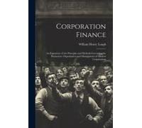 Corporation Finance: An Exposition Of The Principles And Methods Governing The Promotion, Organization And Management Of Modern Corporation