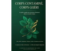 Corps Contaminé, Corps Guéri: Le guide complet des hormones féminines dans un monde toxique - Perturbateurs endocriniens, fertilité, bilans et compléments