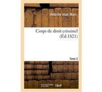 Corps de droit criminel ou Recueil complet des codes d'instruction criminelle et pénal, des lois Antoine-Jean Mars (Auteur)