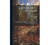 Corps De Droit Ottoman: Recueil Des Codes, Lois, Règlements, Ordonnances Et Actes Les Plus Importants Du Droit Intérieur, Et D'études Sur Le Droit Coutumier De L'empire Ottoman; Volume 1