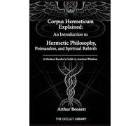 Corpus Hermeticum Explained: An Introduction to Hermetic Philosophy, Poimandres, and Spiritual Rebirth: A Modern Reader's Guide to Ancient Wisdom