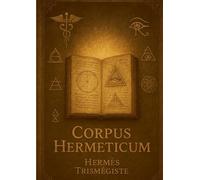 CORPUS HERMETICUM: UN GUIDE PHILOSOPHIQUE ESOTERI